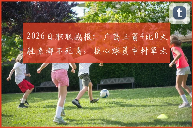 2026日职联战报：广岛三箭4比0大胜京都不死鸟，核心球员中村草太个人集锦及两队近况分析