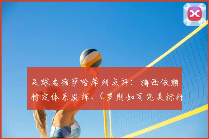 足球名宿萨哈犀利点评：梅西依赖特定体系发挥，C罗则如同完美标杆模板