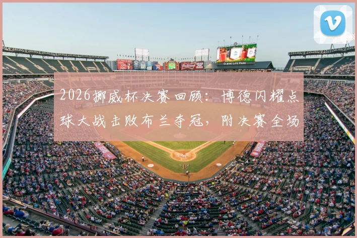 2026挪威杯决赛回顾：博德闪耀点球大战击败布兰夺冠，附决赛全场回放与冠军阵容奖金解析