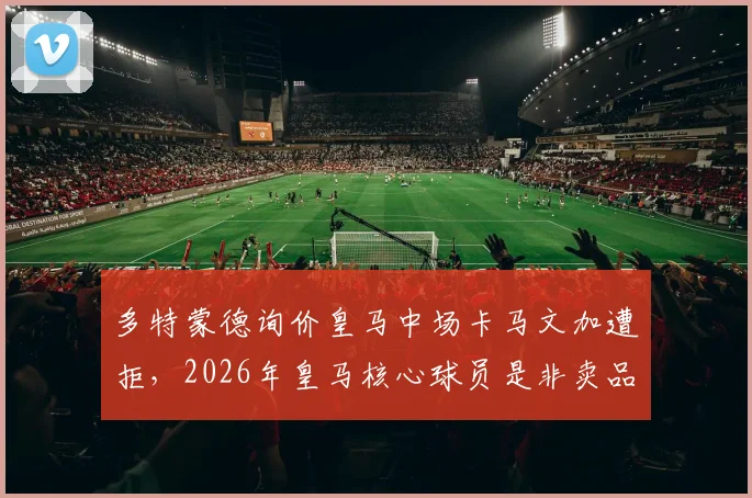 多特蒙德询价皇马中场卡马文加遭拒，2026年皇马核心球员是非卖品