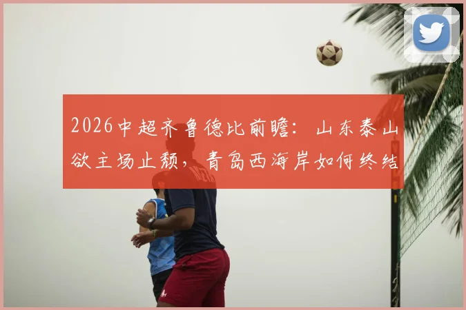 2026中超齐鲁德比前瞻：山东泰山欲主场止颓，青岛西海岸如何终结五轮不胜？