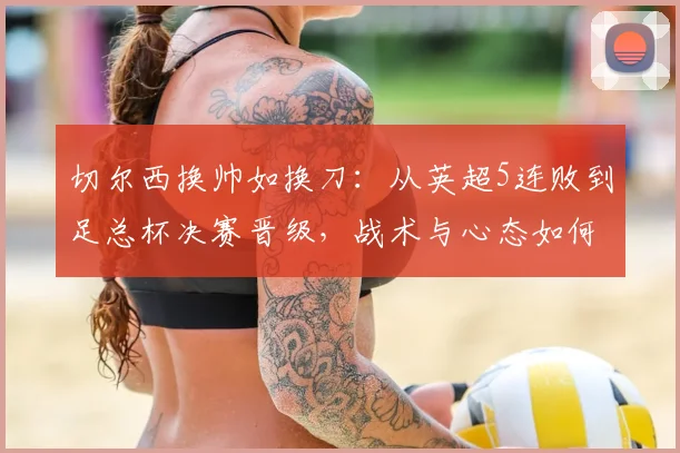 切尔西换帅如换刀：从英超5连败到足总杯决赛晋级，战术与心态如何转变？