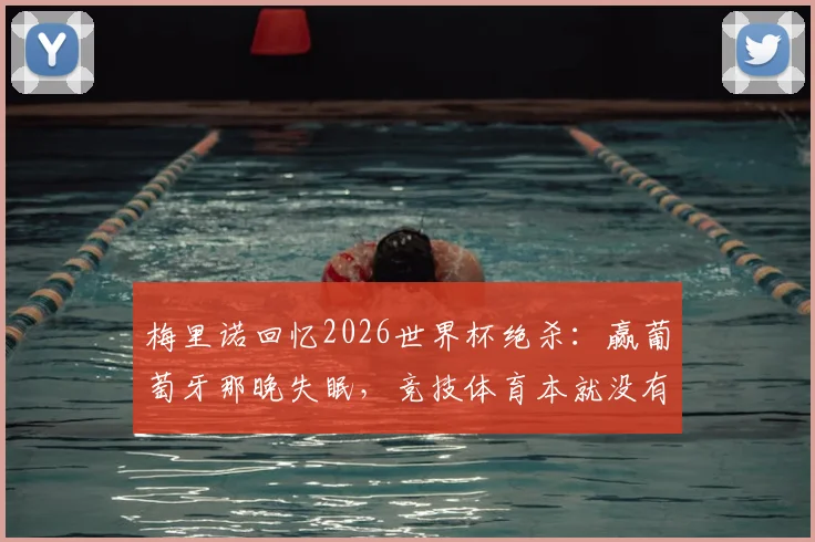 梅里诺回忆2026世界杯绝杀:赢葡萄牙那晚失眠,竞技体育本就没有弱队