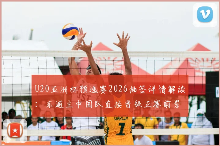U20亚洲杯预选赛2026抽签详情解读：东道主中国队直接晋级正赛前景分析