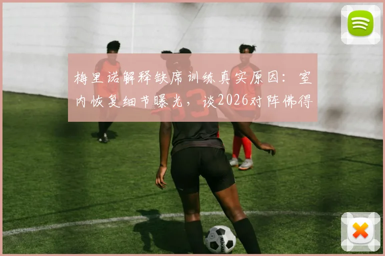 梅里诺解释缺席训练真实原因：室内恢复细节曝光，谈2026对阵佛得角失利后的失落与调整