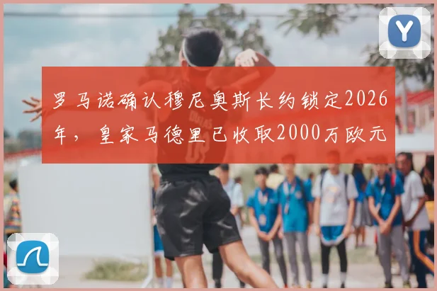 罗马诺确认穆尼奥斯长约锁定2026年，皇家马德里已收取2000万欧元转会分成，深度解析这笔交易的影响