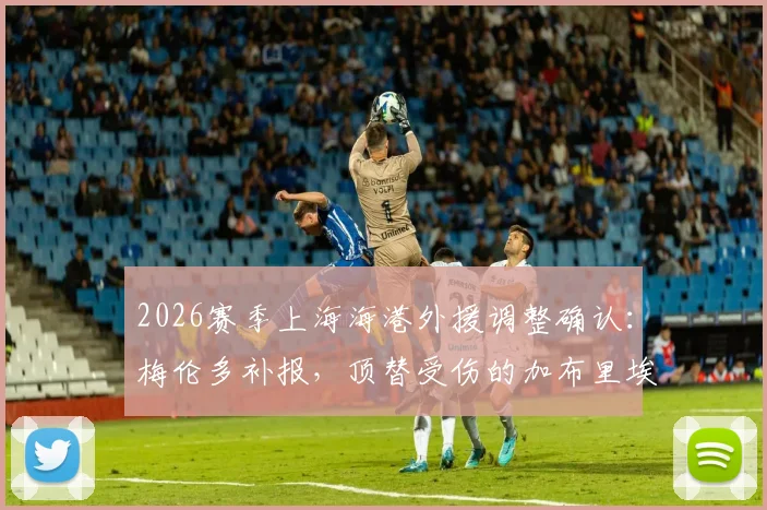 2026赛季上海海港外援调整确认：梅伦多补报，顶替受伤的加布里埃尔出战