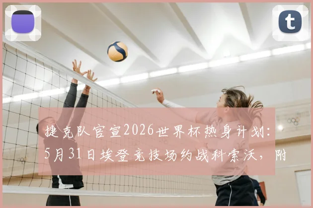 捷克队官宣2026世界杯热身计划：5月31日埃登竞技场约战科索沃，附直播与实力解读