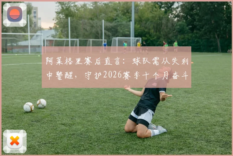 阿莱格里赛后直言：球队需从失利中警醒，守护2026赛季十个月奋斗成果