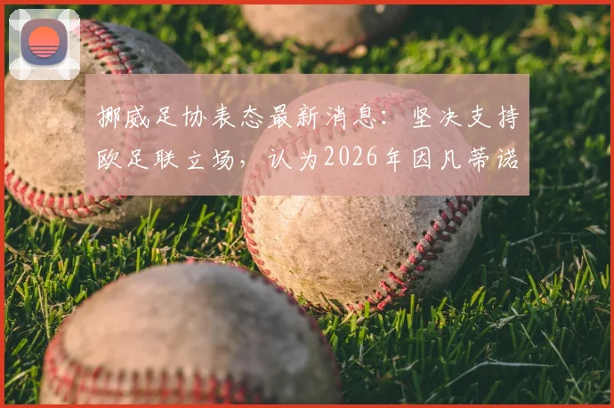 挪威足协表态最新消息：坚决支持欧足联立场，认为2026年因凡蒂诺单方面决定不合规