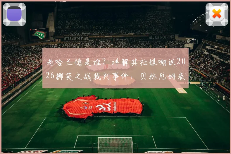 老哈兰德是谁？详解其社媒嘲讽2026挪英之战裁判事件，贝林厄姆表现与判罚争议全回顾