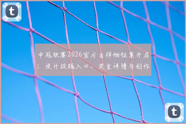 中冠联赛2026官方吉祥物征集开启：设计投稿入口、奖金详情与创作要求全解析
