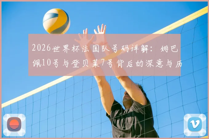 2026世界杯法国队号码详解：姆巴佩10号与登贝莱7号背后的深意与历史传承