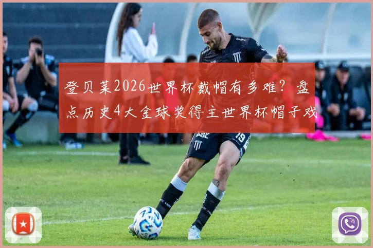 登贝莱2026世界杯戴帽有多难?盘点历史4大金球奖得主世界杯帽子戏法,C罗之后仅此一人