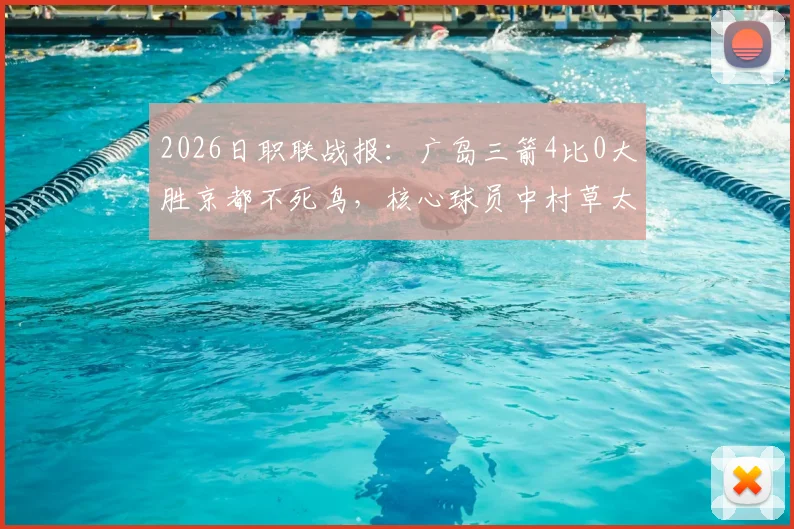 2026日职联战报:广岛三箭4比0大胜京都不死鸟,核心球员中村草太个人集锦及两队近况分析