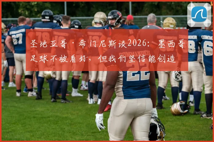 圣地亚哥·希门尼斯谈2026:墨西哥足球不被看好,但我们坚信能创造奇迹