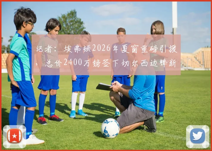 记者：埃弗顿2026年夏窗重磅引援，总价2400万镑签下切尔西边锋新星泰瑞克·乔治