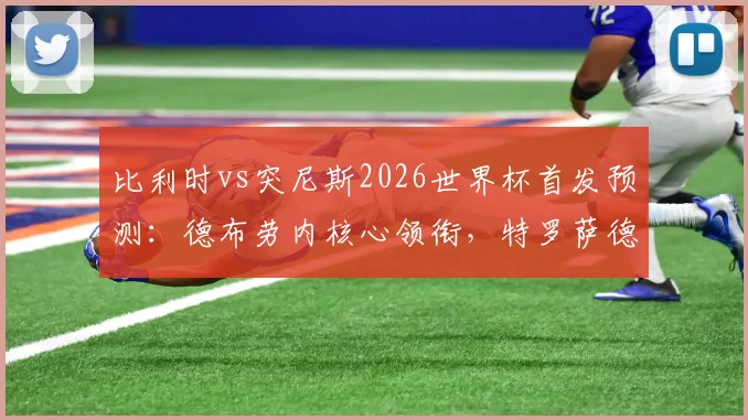 比利时vs突尼斯2026世界杯首发预测:德布劳内核心领衔,特罗萨德与多库谁能把握首发机会?