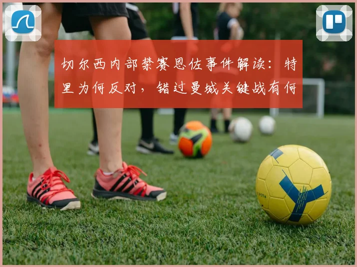 切尔西内部禁赛恩佐事件解读：特里为何反对，错过曼城关键战有何影响，俱乐部纪律处理方式深度分析