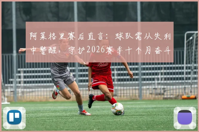 阿莱格里赛后直言：球队需从失利中警醒，守护2026赛季十个月奋斗成果