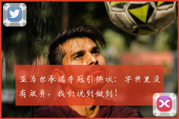 亚马尔承诺夺冠引热议：字典里没有放弃，我们说到做到！