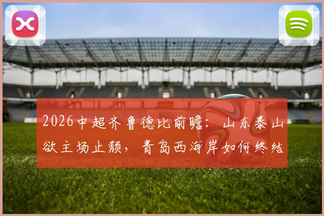 2026中超齐鲁德比前瞻：山东泰山欲主场止颓，青岛西海岸如何终结五轮不胜？