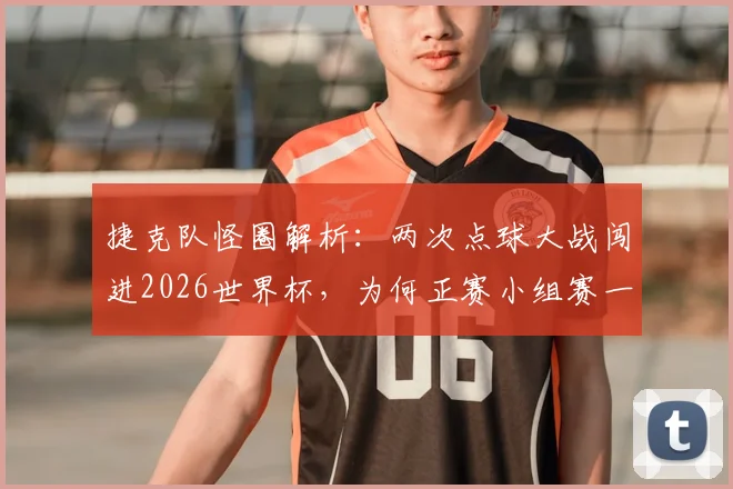 捷克队怪圈解析:两次点球大战闯进2026世界杯,为何正赛小组赛一场不胜就回家?