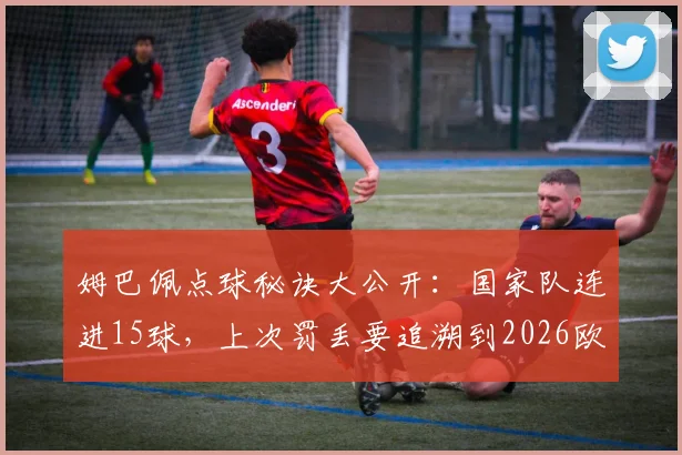 姆巴佩点球秘诀大公开：国家队连进15球，上次罚丢要追溯到2026欧洲杯