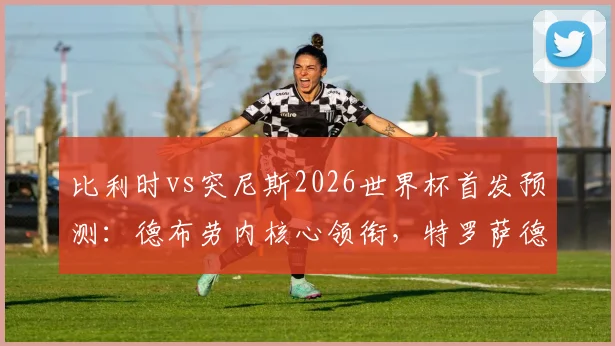 比利时vs突尼斯2026世界杯首发预测：德布劳内核心领衔，特罗萨德与多库谁能把握首发机会？