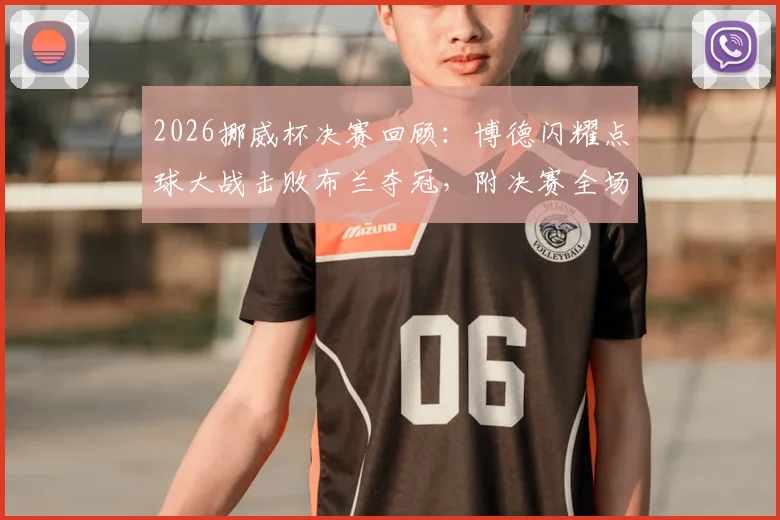 2026挪威杯决赛回顾：博德闪耀点球大战击败布兰夺冠，附决赛全场回放与冠军阵容奖金解析