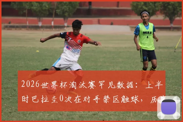 2026世界杯淘汰赛罕见数据：上半时巴拉圭0次在对手禁区触球，历史第三队