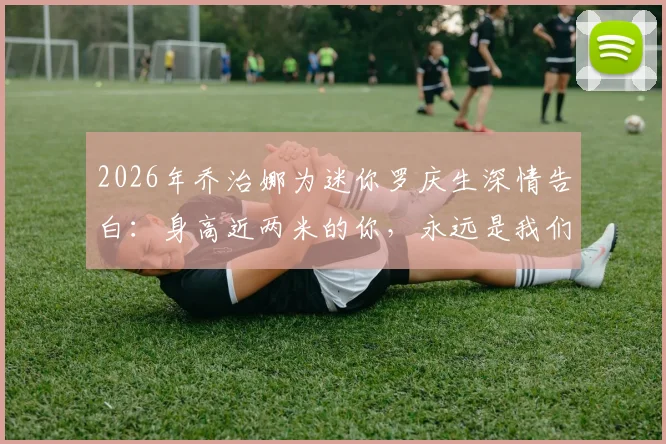2026年乔治娜为迷你罗庆生深情告白:身高近两米的你,永远是我们的小男孩,看C罗家庭温暖育儿经
