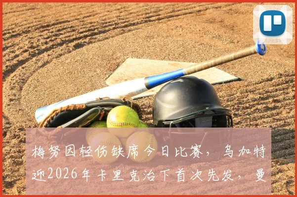 梅努因轻伤缺席今日比赛,乌加特迎2026年卡里克治下首次先发,曼联中场轮换深度解析