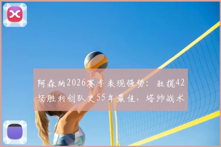阿森纳2026赛季表现强势：狂揽42场胜利创队史55年最佳，塔帅战术成关键因素