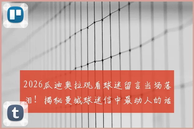 2026瓜迪奥拉观看球迷留言当场落泪！揭秘曼城球迷信中最动人的话语，共创瞬间催人泪下