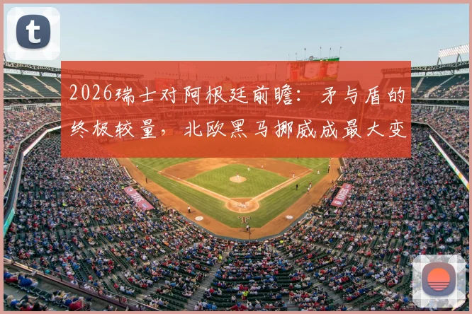 2026瑞士对阿根廷前瞻：矛与盾的终极较量，北欧黑马挪威成最大变数