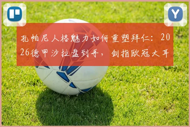 孔帕尼人格魅力如何重塑拜仁：2026德甲沙拉盘到手，剑指欧冠大耳朵杯的战术与精神密码