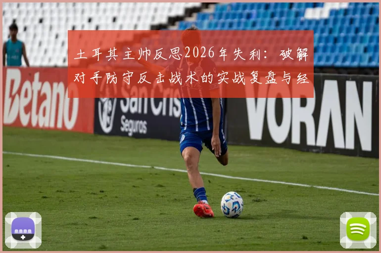 土耳其主帅反思2026年失利：破解对手防守反击战术的实战复盘与经验总结