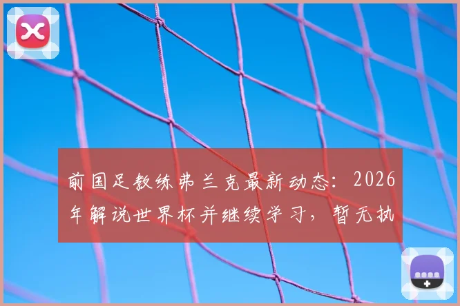 前国足教练弗兰克最新动态：2026年解说世界杯并继续学习，暂无执教计划解析