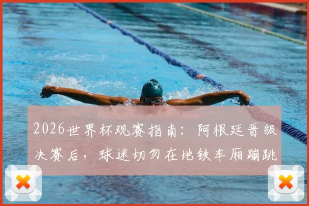 2026世界杯观赛指南：阿根廷晋级决赛后，球迷切勿在地铁车厢蹦跳庆祝，详解安全观赛与文明庆祝守则