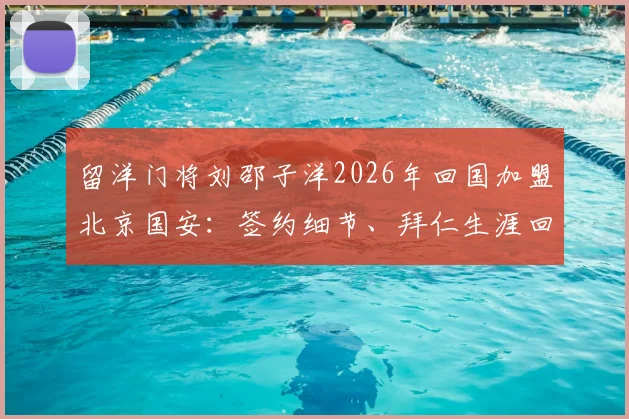 留洋门将刘邵子洋2026年回国加盟北京国安：签约细节、拜仁生涯回顾及对国安后防的影响分析
