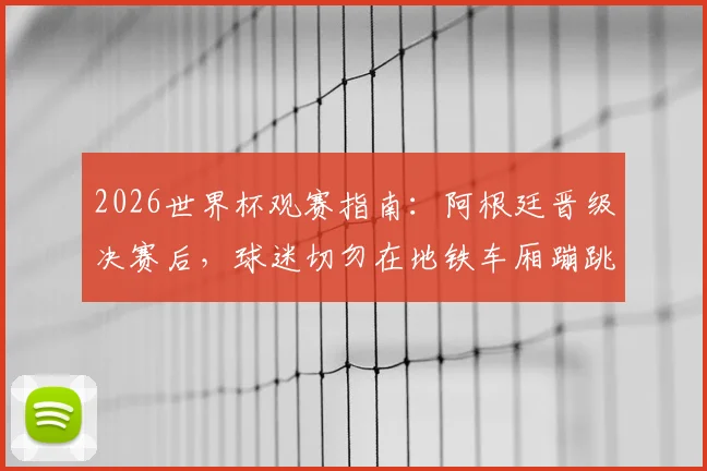 2026世界杯观赛指南：阿根廷晋级决赛后，球迷切勿在地铁车厢蹦跳庆祝，详解安全观赛与文明庆祝守则