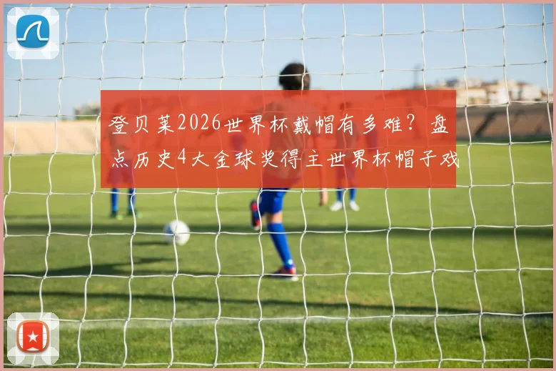 登贝莱2026世界杯戴帽有多难？盘点历史4大金球奖得主世界杯帽子戏法，C罗之后仅此一人
