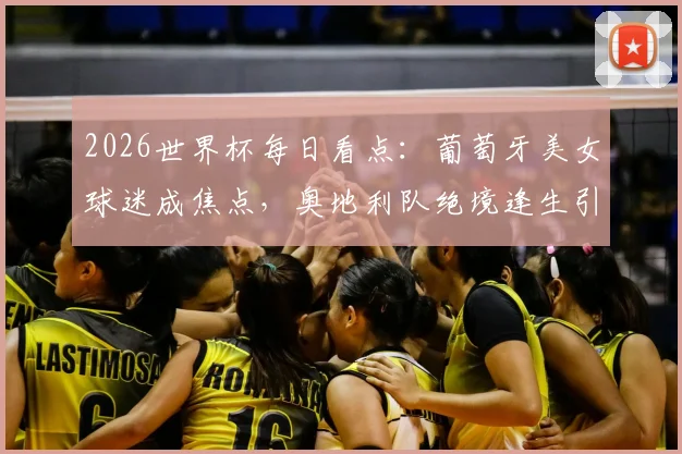 2026世界杯每日看点：葡萄牙美女球迷成焦点，奥地利队绝境逢生引发球迷狂欢
