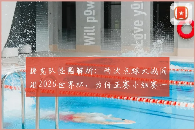 捷克队怪圈解析：两次点球大战闯进2026世界杯，为何正赛小组赛一场不胜就回家？