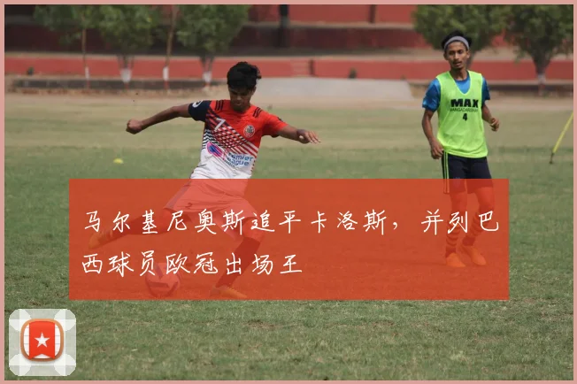 马尔基尼奥斯追平卡洛斯，并列巴西球员欧冠出场王