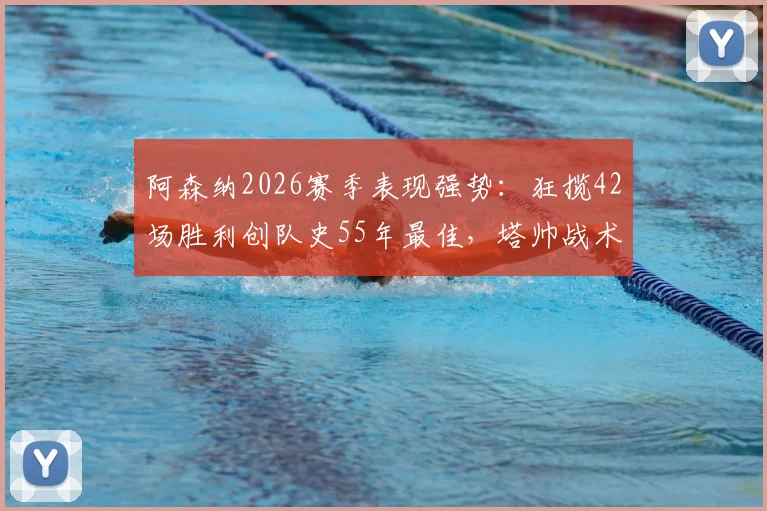 阿森纳2026赛季表现强势：狂揽42场胜利创队史55年最佳，塔帅战术成关键因素