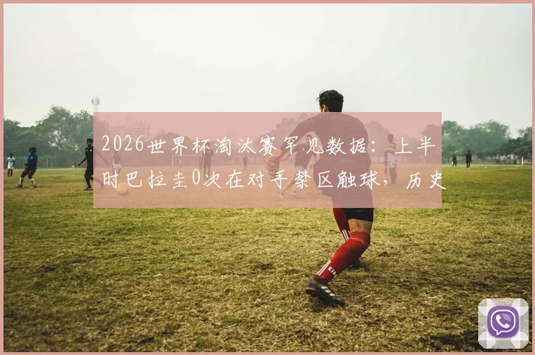 2026世界杯淘汰赛罕见数据：上半时巴拉圭0次在对手禁区触球，历史第三队