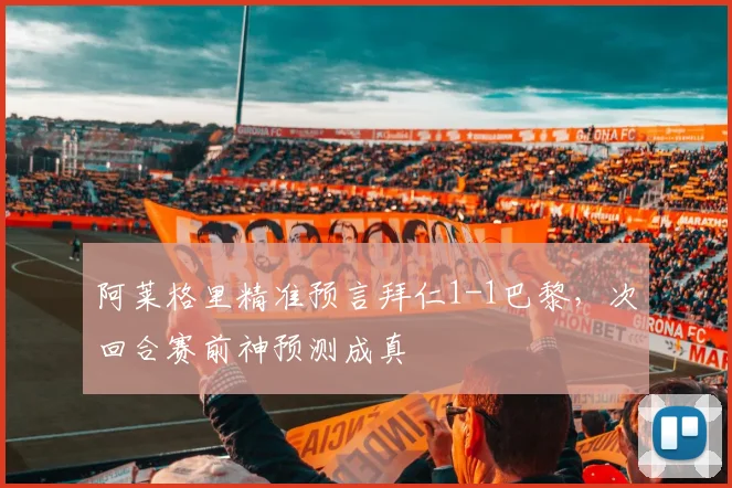 阿莱格里精准预言拜仁1-1巴黎，次回合赛前神预测成真