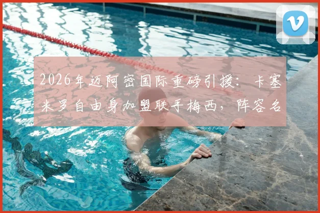 2026年迈阿密国际重磅引援：卡塞米罗自由身加盟联手梅西，阵容名单、年薪及搭档前景全解析